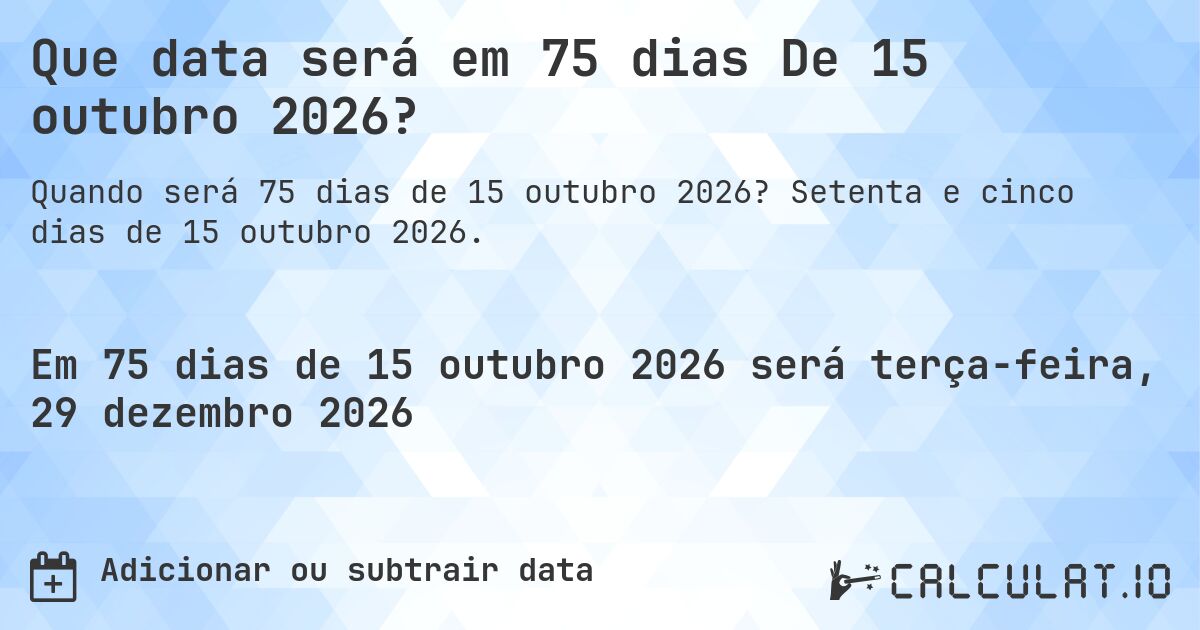 Que data será em 75 dias De 15 outubro 2026?. Setenta e cinco dias de 15 outubro 2026.