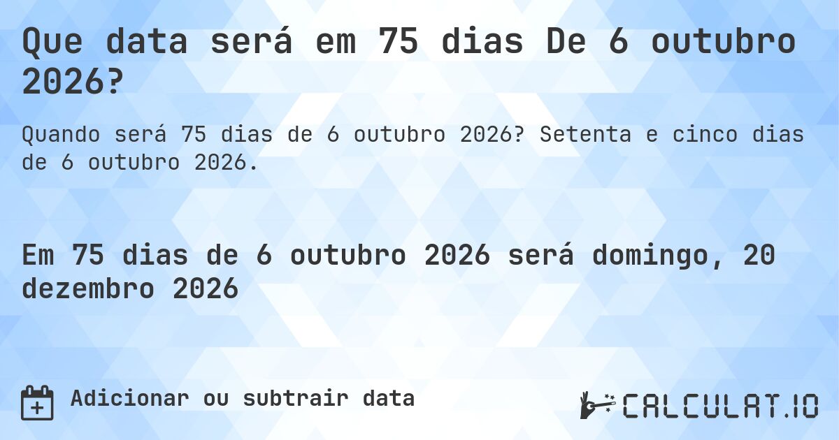 Que data será em 75 dias De 6 outubro 2026?. Setenta e cinco dias de 6 outubro 2026.