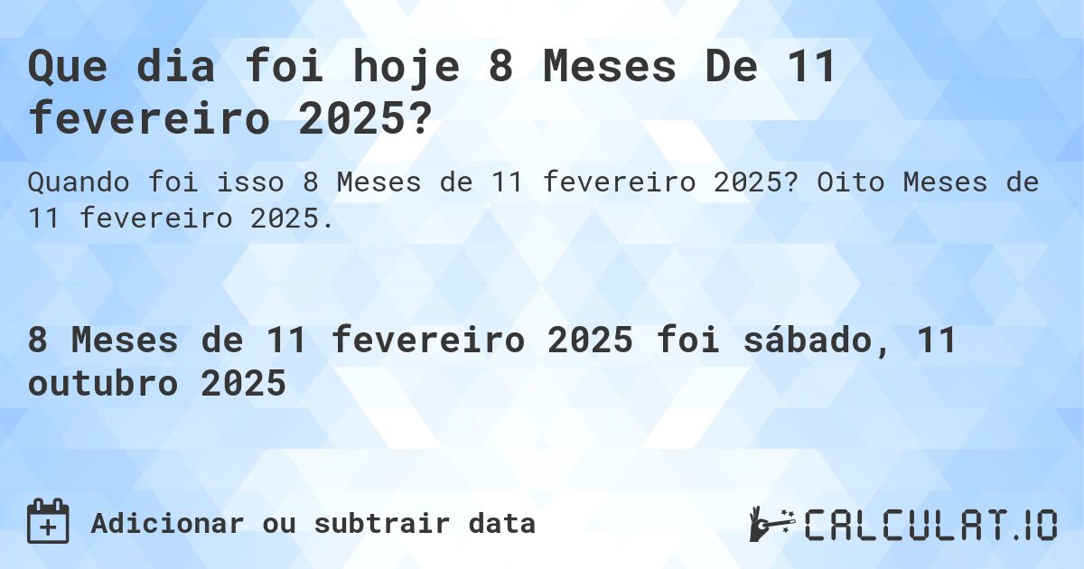 Que dia foi hoje 8 Meses De 11 fevereiro 2025?. Oito Meses de 11 fevereiro 2025.