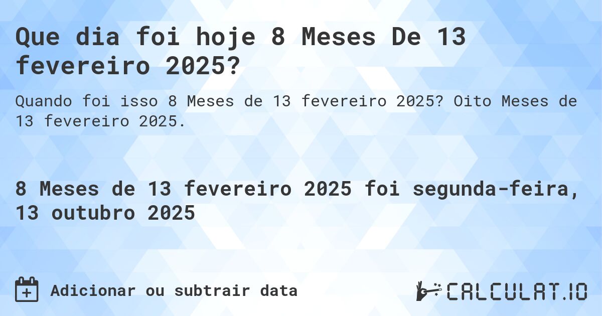 Que dia foi hoje 8 Meses De 13 fevereiro 2025?. Oito Meses de 13 fevereiro 2025.
