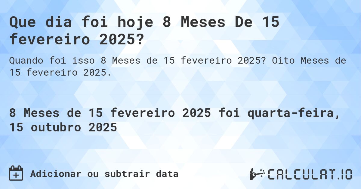 Que dia foi hoje 8 Meses De 15 fevereiro 2025?. Oito Meses de 15 fevereiro 2025.