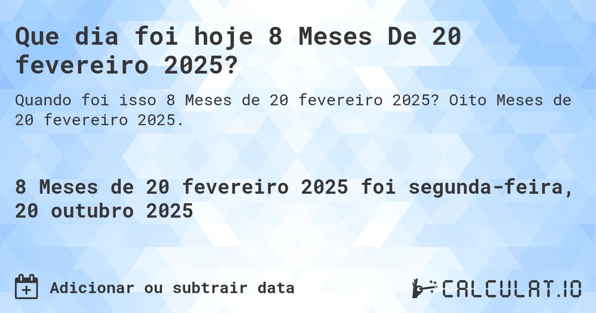 Que dia foi hoje 8 Meses De 20 fevereiro 2025?. Oito Meses de 20 fevereiro 2025.