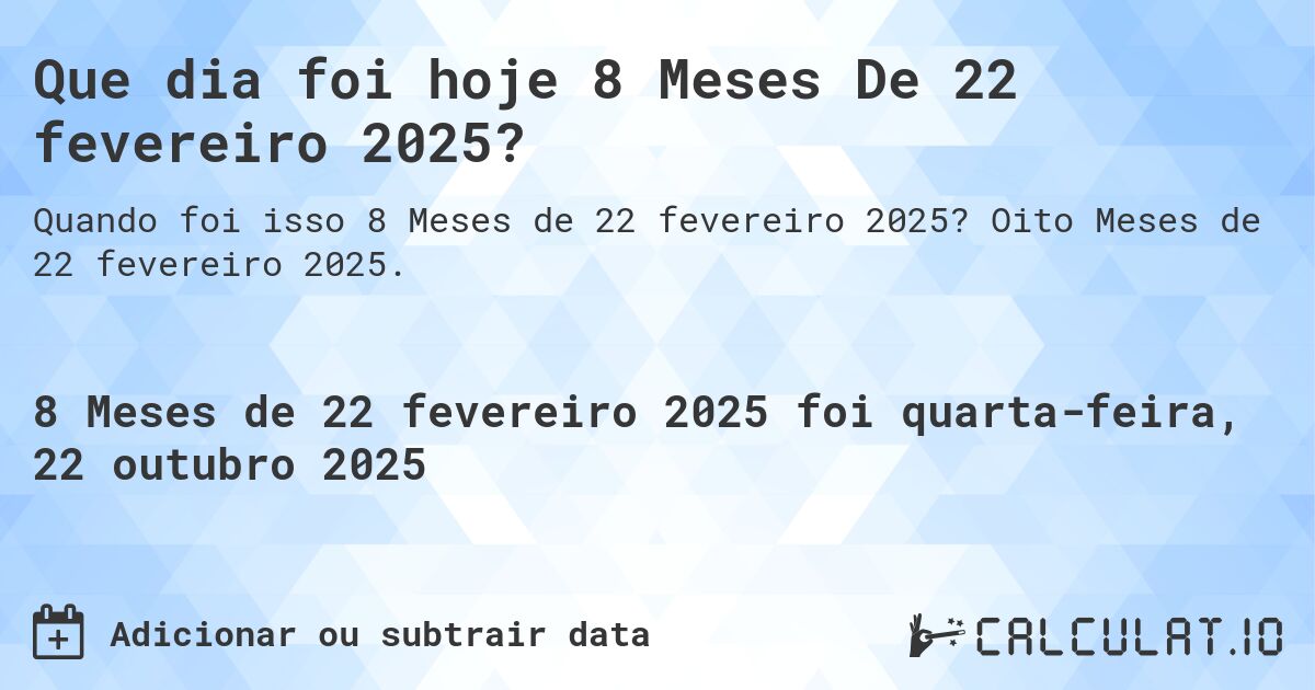 Que dia foi hoje 8 Meses De 22 fevereiro 2025?. Oito Meses de 22 fevereiro 2025.