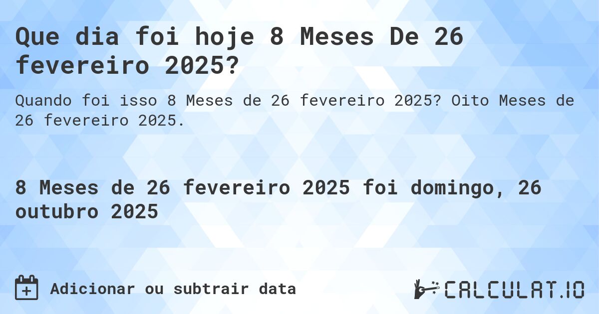 Que dia foi hoje 8 Meses De 26 fevereiro 2025?. Oito Meses de 26 fevereiro 2025.