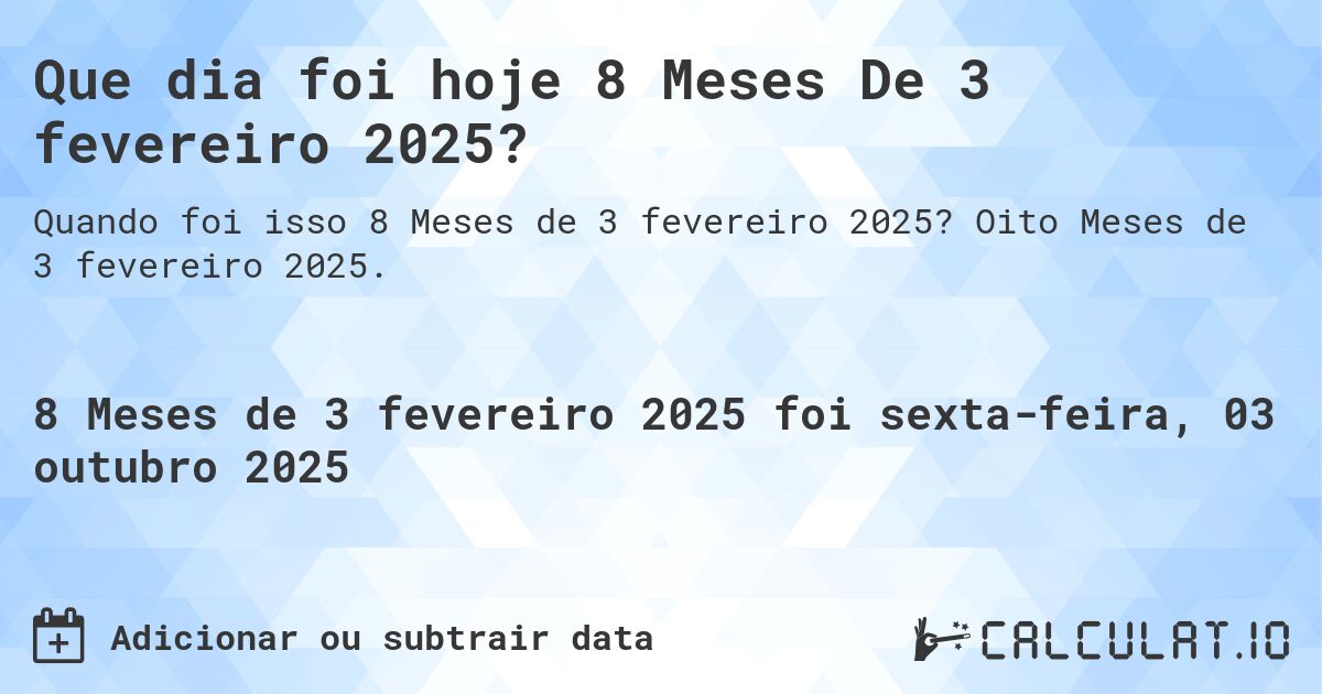 Que dia foi hoje 8 Meses De 3 fevereiro 2025?. Oito Meses de 3 fevereiro 2025.