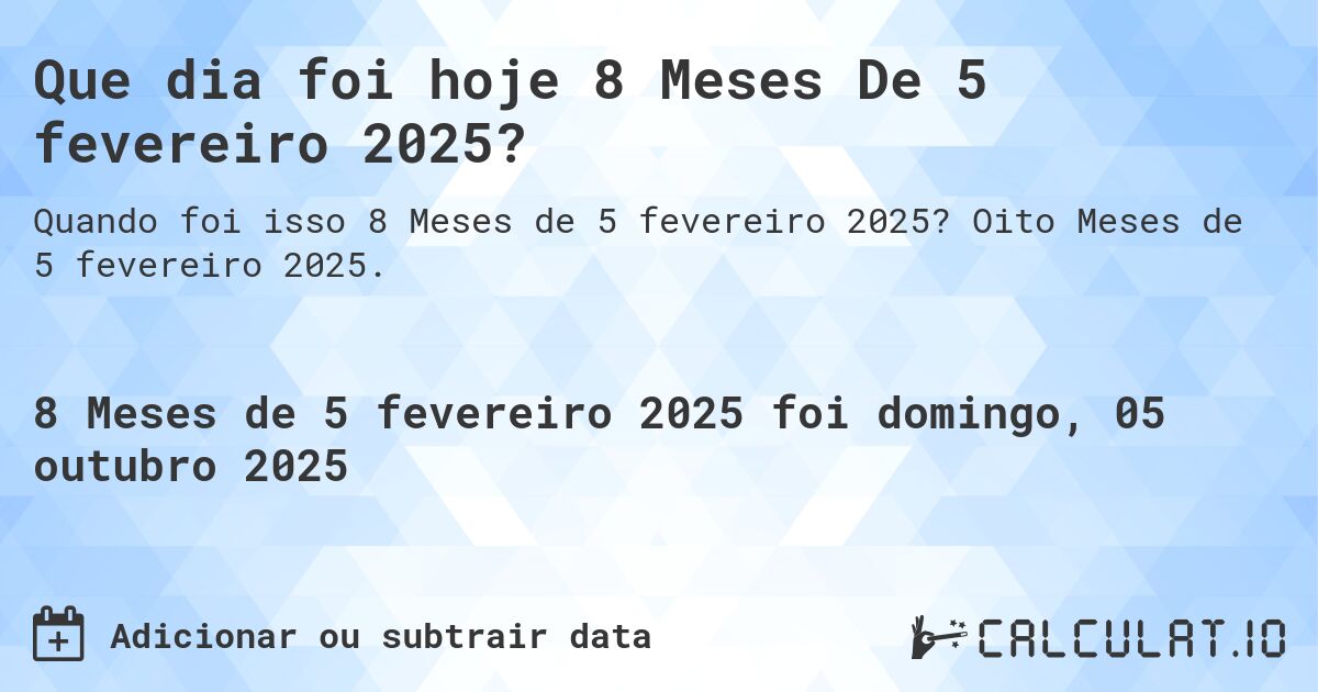 Que dia foi hoje 8 Meses De 5 fevereiro 2025?. Oito Meses de 5 fevereiro 2025.