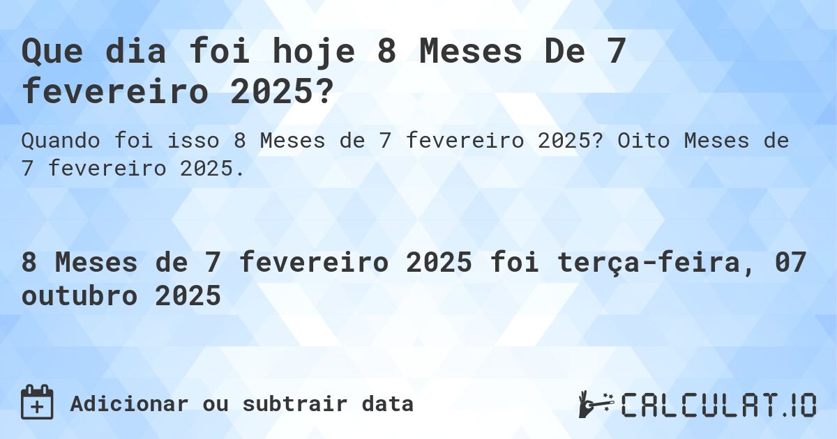 Que dia foi hoje 8 Meses De 7 fevereiro 2025?. Oito Meses de 7 fevereiro 2025.