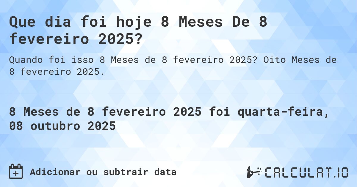 Que dia foi hoje 8 Meses De 8 fevereiro 2025?. Oito Meses de 8 fevereiro 2025.