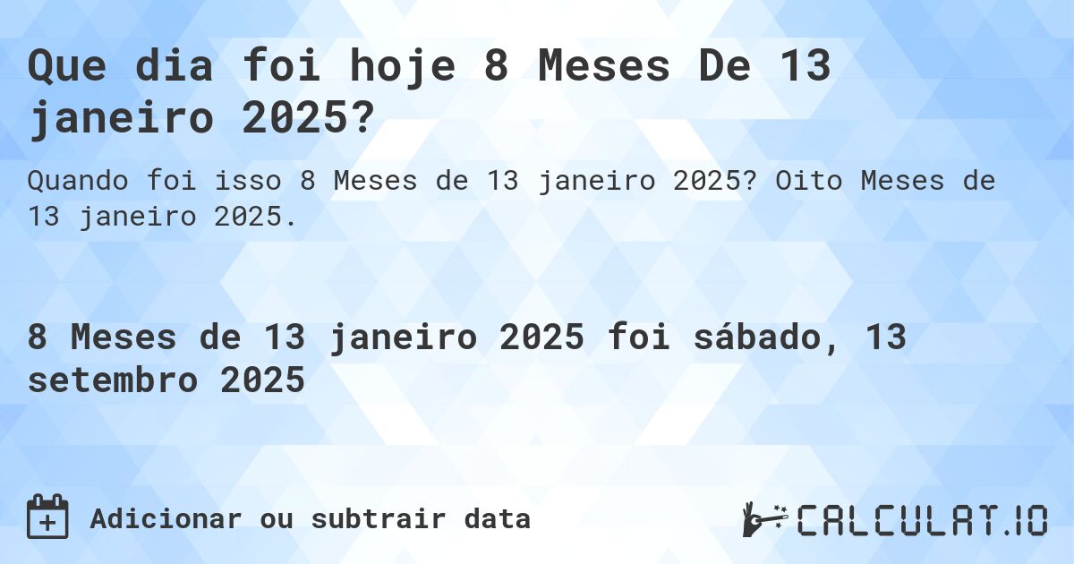 Que dia foi hoje 8 Meses De 13 janeiro 2025?. Oito Meses de 13 janeiro 2025.