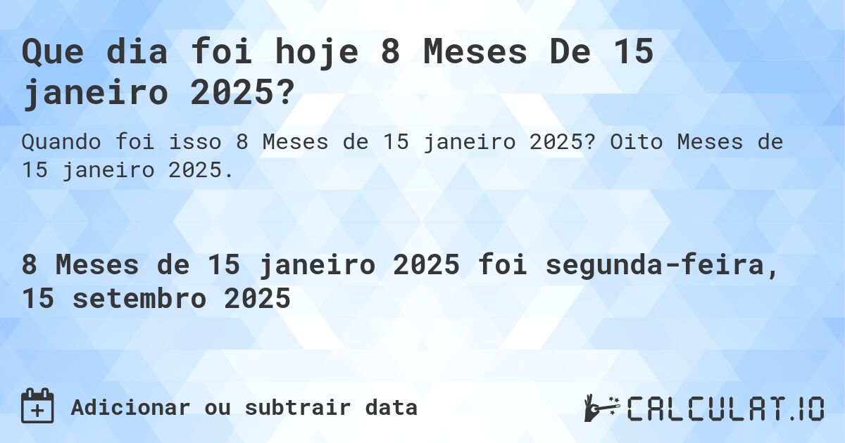 Que dia foi hoje 8 Meses De 15 janeiro 2025?. Oito Meses de 15 janeiro 2025.