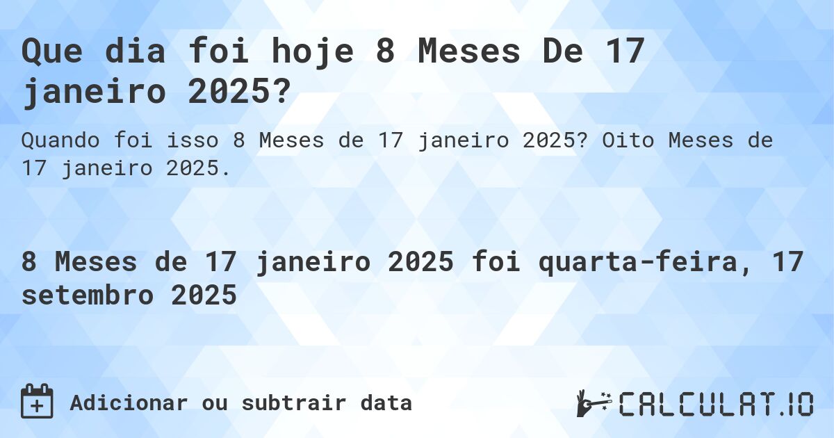Que dia foi hoje 8 Meses De 17 janeiro 2025?. Oito Meses de 17 janeiro 2025.