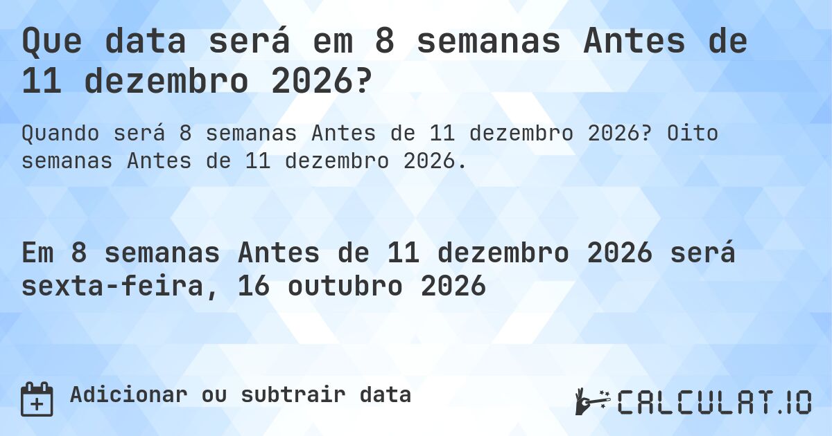 Que data será em 8 semanas Antes de 11 dezembro 2026?. Oito semanas Antes de 11 dezembro 2026.