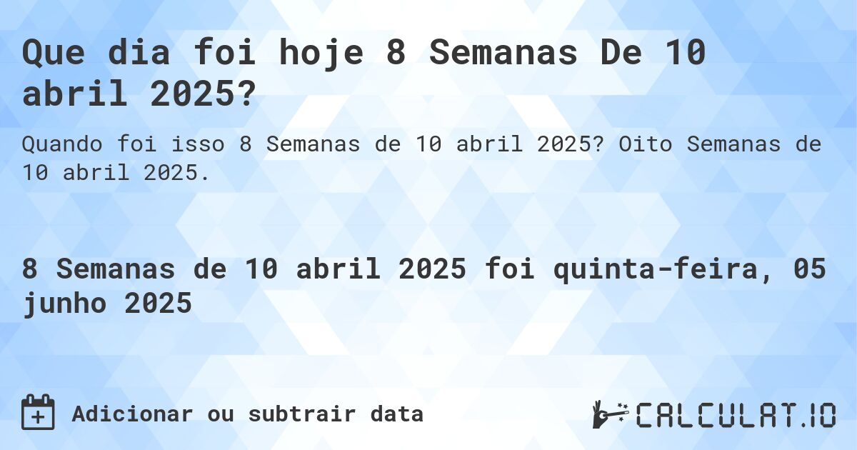 Que dia foi hoje 8 Semanas De 10 abril 2025?. Oito Semanas de 10 abril 2025.