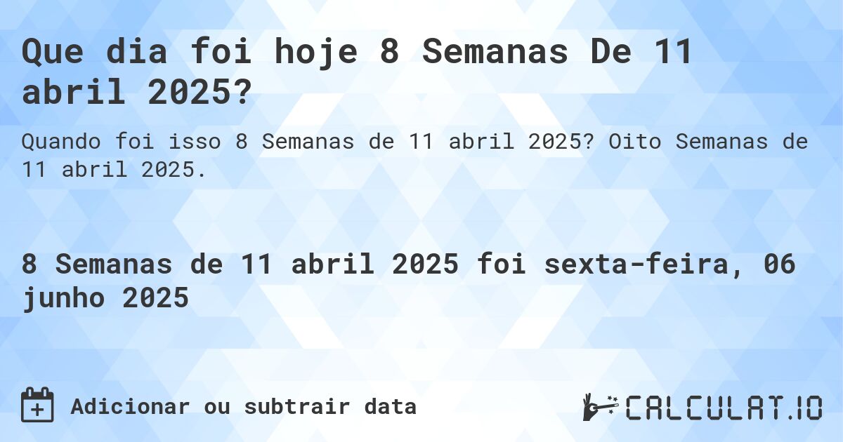 Que dia foi hoje 8 Semanas De 11 abril 2025?. Oito Semanas de 11 abril 2025.