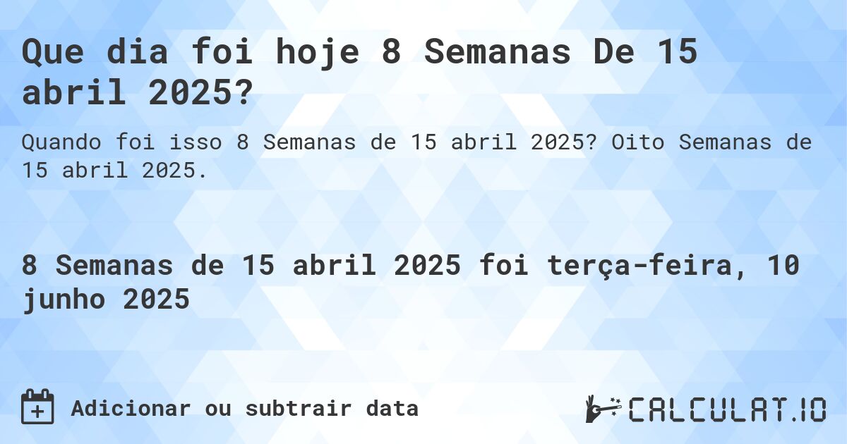 Que dia foi hoje 8 Semanas De 15 abril 2025?. Oito Semanas de 15 abril 2025.