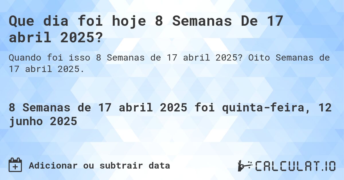 Que dia foi hoje 8 Semanas De 17 abril 2025?. Oito Semanas de 17 abril 2025.