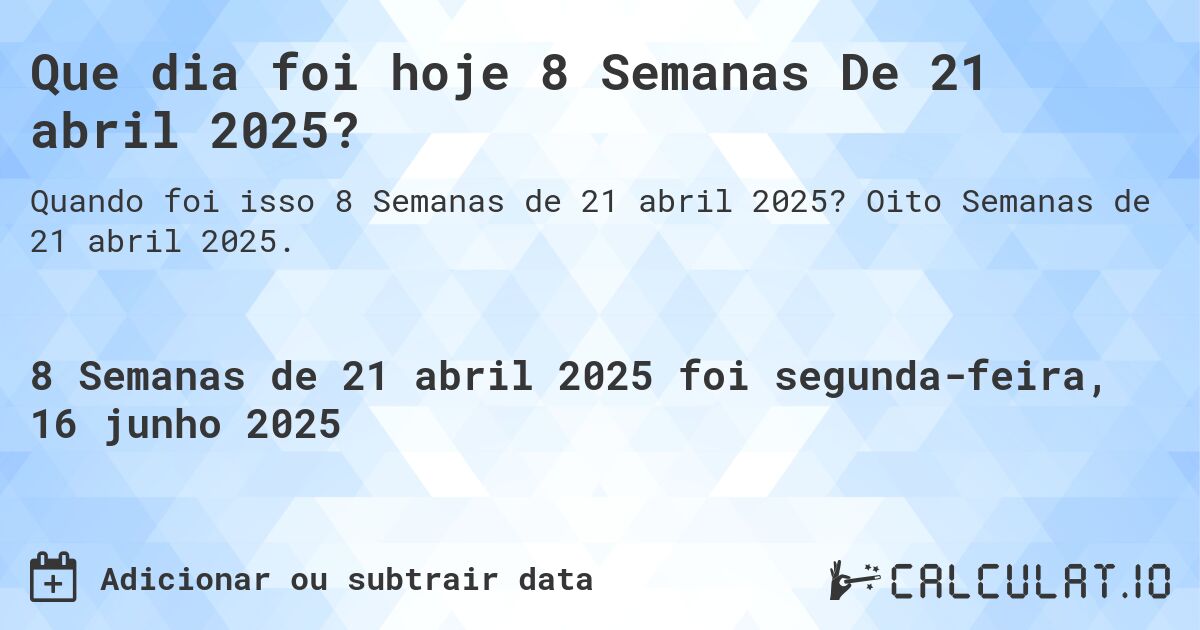 Que dia foi hoje 8 Semanas De 21 abril 2025?. Oito Semanas de 21 abril 2025.