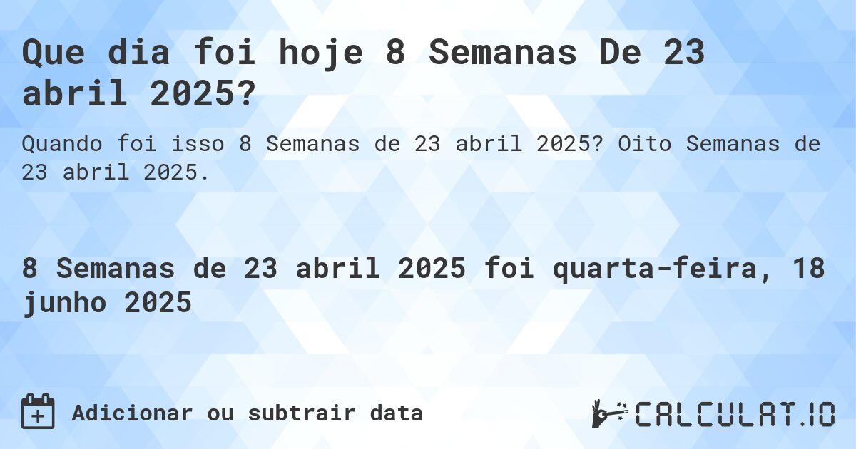 Que dia foi hoje 8 Semanas De 23 abril 2025?. Oito Semanas de 23 abril 2025.