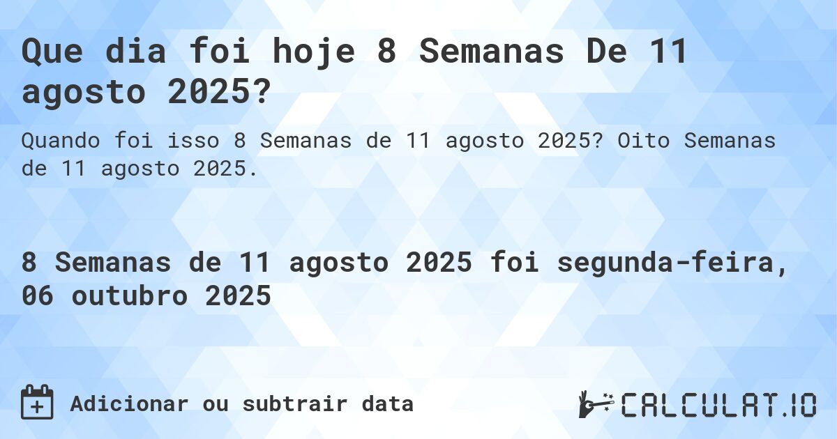 Que dia foi hoje 8 Semanas De 11 agosto 2025?. Oito Semanas de 11 agosto 2025.