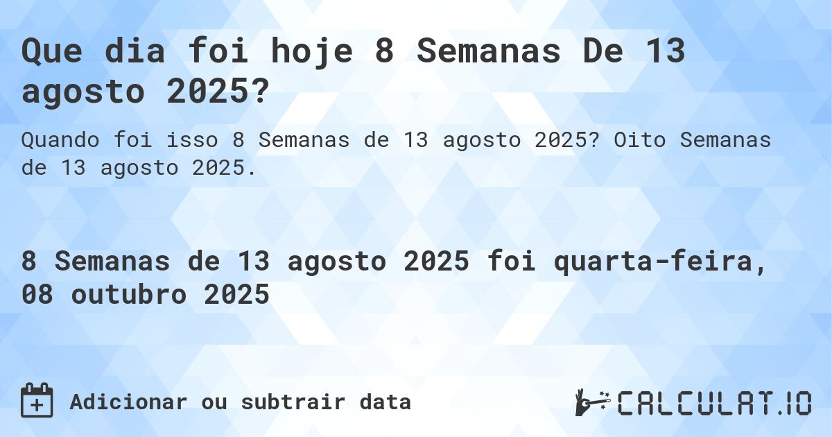 Que dia foi hoje 8 Semanas De 13 agosto 2025?. Oito Semanas de 13 agosto 2025.