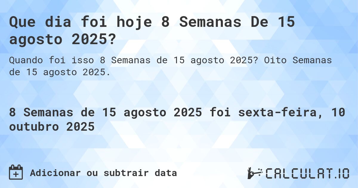 Que dia foi hoje 8 Semanas De 15 agosto 2025?. Oito Semanas de 15 agosto 2025.