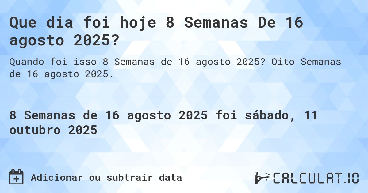 Que dia foi hoje 8 Semanas De 16 agosto 2025?. Oito Semanas de 16 agosto 2025.