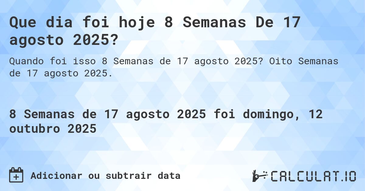 Que dia foi hoje 8 Semanas De 17 agosto 2025?. Oito Semanas de 17 agosto 2025.