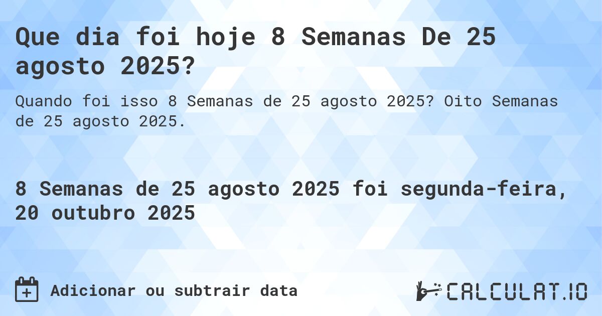 Que dia foi hoje 8 Semanas De 25 agosto 2025?. Oito Semanas de 25 agosto 2025.
