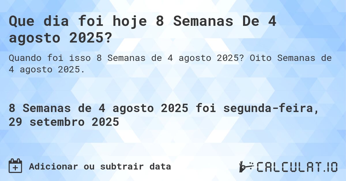 Que dia foi hoje 8 Semanas De 4 agosto 2025?. Oito Semanas de 4 agosto 2025.
