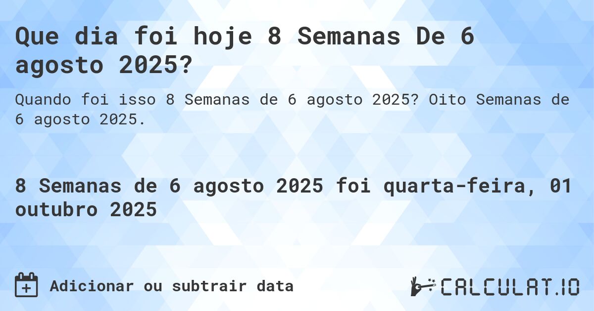 Que dia foi hoje 8 Semanas De 6 agosto 2025?. Oito Semanas de 6 agosto 2025.