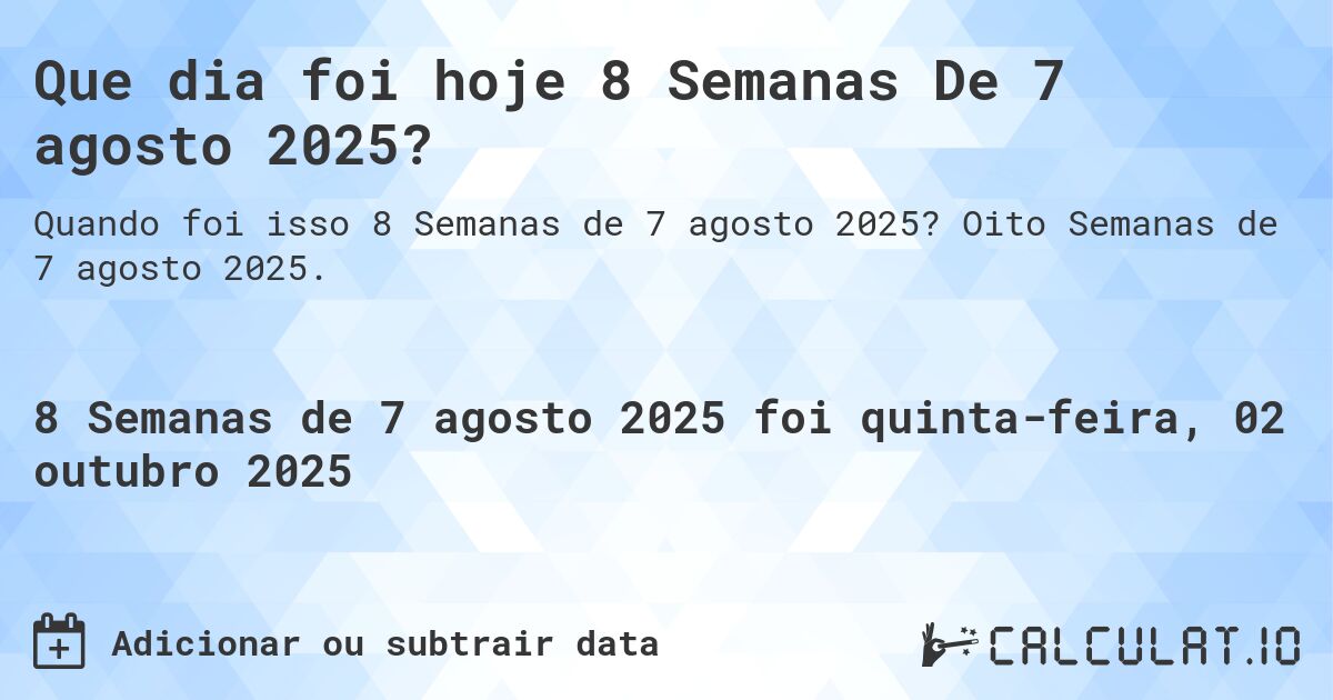 Que dia foi hoje 8 Semanas De 7 agosto 2025?. Oito Semanas de 7 agosto 2025.