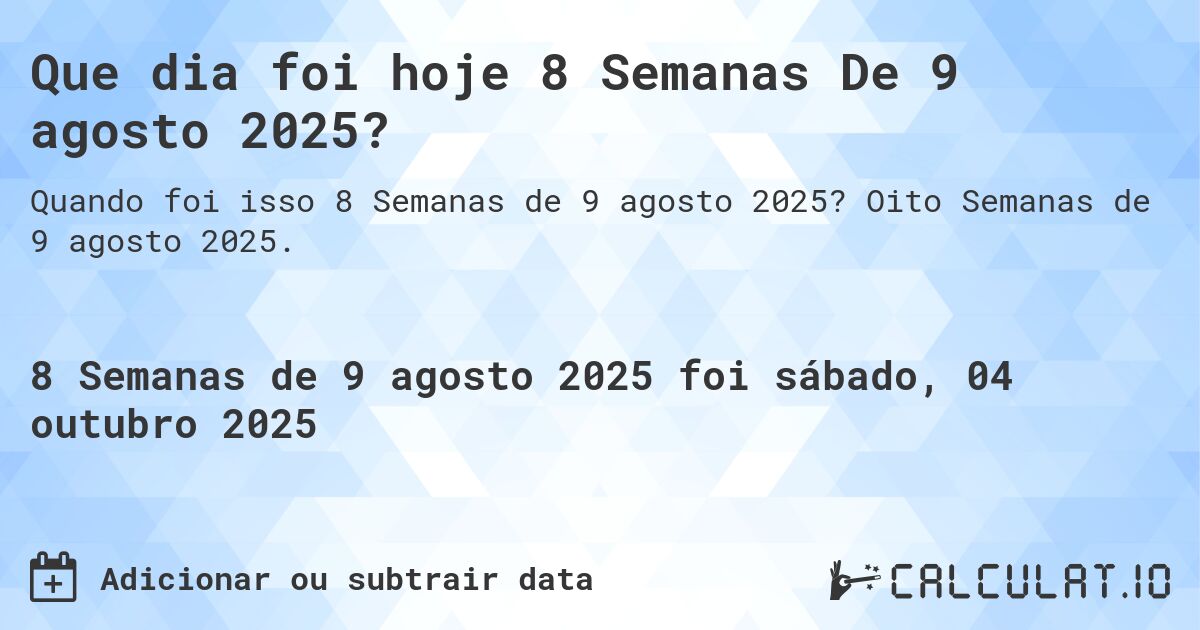 Que dia foi hoje 8 Semanas De 9 agosto 2025?. Oito Semanas de 9 agosto 2025.