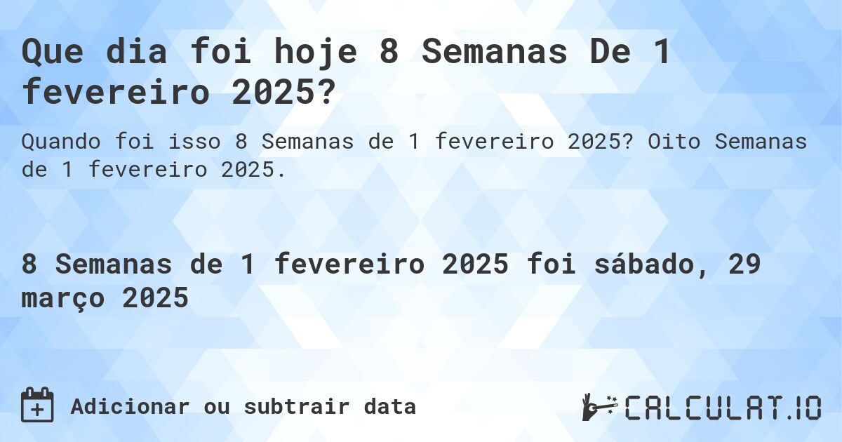 Que dia foi hoje 8 Semanas De 1 fevereiro 2025?. Oito Semanas de 1 fevereiro 2025.