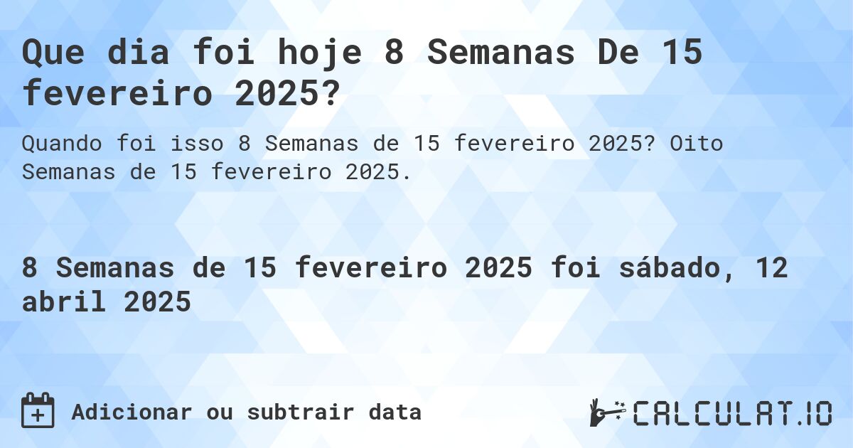 Que dia foi hoje 8 Semanas De 15 fevereiro 2025?. Oito Semanas de 15 fevereiro 2025.