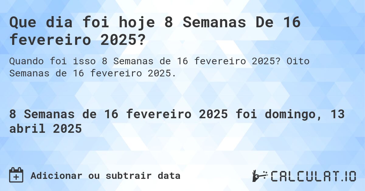 Que dia foi hoje 8 Semanas De 16 fevereiro 2025?. Oito Semanas de 16 fevereiro 2025.