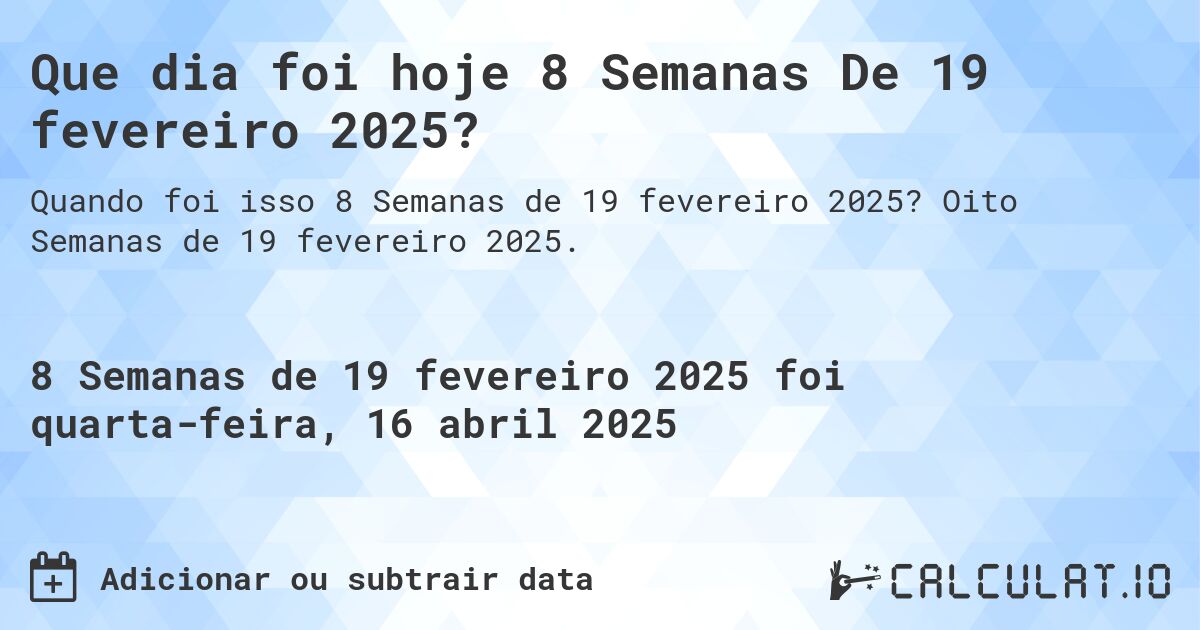 Que dia foi hoje 8 Semanas De 19 fevereiro 2025?. Oito Semanas de 19 fevereiro 2025.