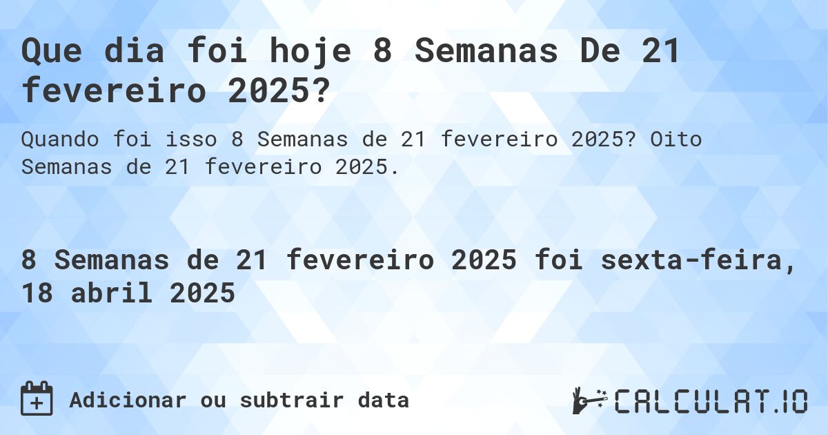 Que dia foi hoje 8 Semanas De 21 fevereiro 2025?. Oito Semanas de 21 fevereiro 2025.