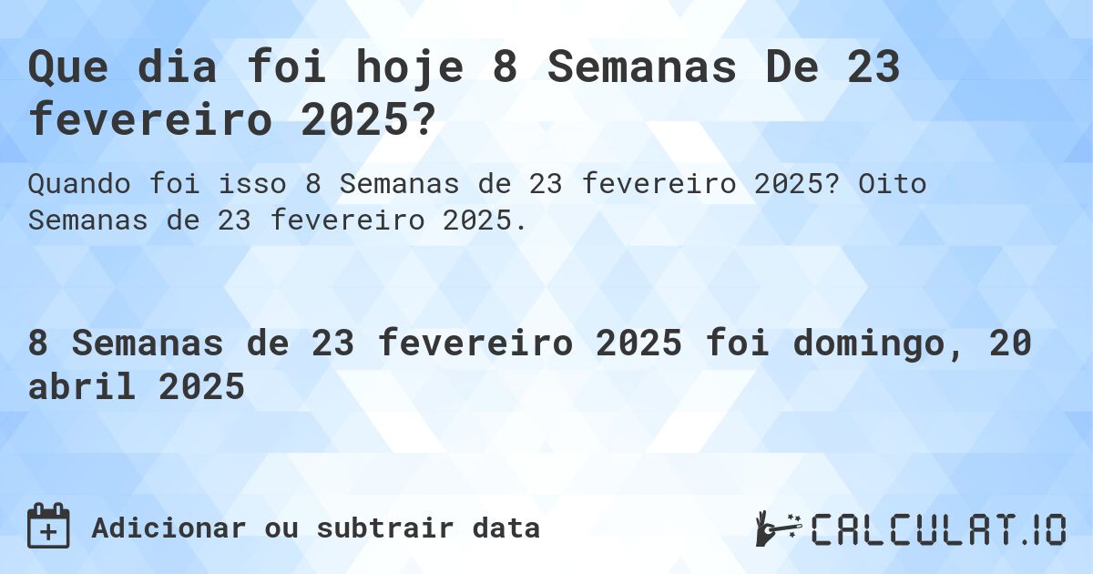 Que dia foi hoje 8 Semanas De 23 fevereiro 2025?. Oito Semanas de 23 fevereiro 2025.