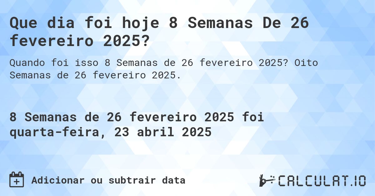 Que dia foi hoje 8 Semanas De 26 fevereiro 2025?. Oito Semanas de 26 fevereiro 2025.