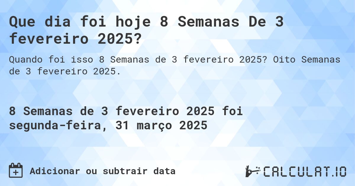 Que dia foi hoje 8 Semanas De 3 fevereiro 2025?. Oito Semanas de 3 fevereiro 2025.
