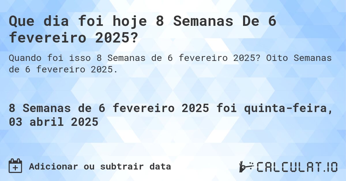 Que dia foi hoje 8 Semanas De 6 fevereiro 2025?. Oito Semanas de 6 fevereiro 2025.