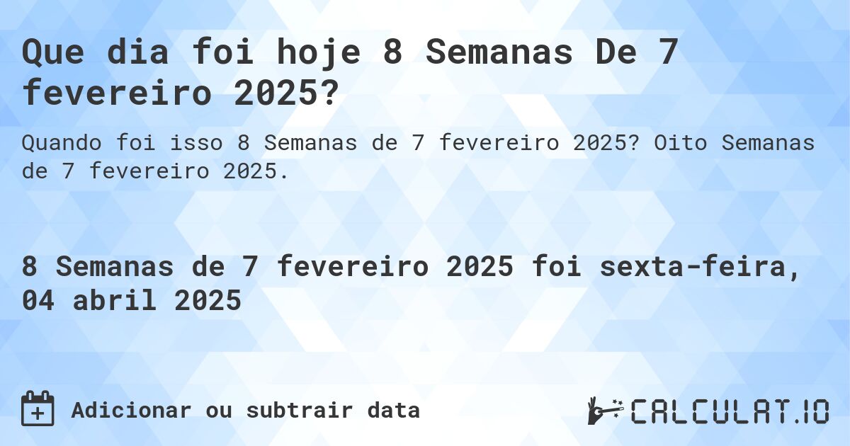 Que dia foi hoje 8 Semanas De 7 fevereiro 2025?. Oito Semanas de 7 fevereiro 2025.
