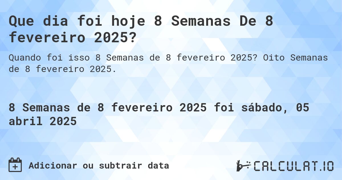 Que dia foi hoje 8 Semanas De 8 fevereiro 2025?. Oito Semanas de 8 fevereiro 2025.