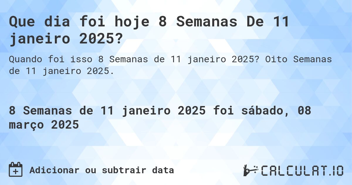 Que dia foi hoje 8 Semanas De 11 janeiro 2025?. Oito Semanas de 11 janeiro 2025.