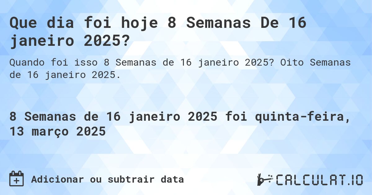 Que dia foi hoje 8 Semanas De 16 janeiro 2025?. Oito Semanas de 16 janeiro 2025.