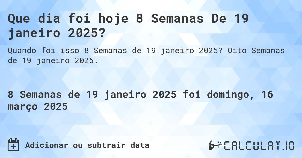 Que dia foi hoje 8 Semanas De 19 janeiro 2025?. Oito Semanas de 19 janeiro 2025.