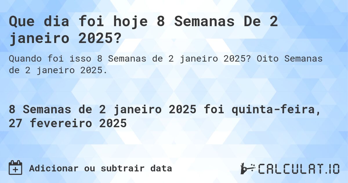 Que dia foi hoje 8 Semanas De 2 janeiro 2025?. Oito Semanas de 2 janeiro 2025.