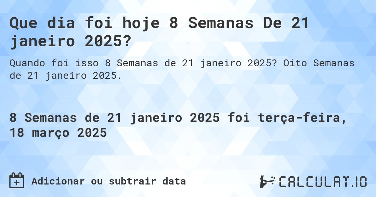 Que dia foi hoje 8 Semanas De 21 janeiro 2025?. Oito Semanas de 21 janeiro 2025.