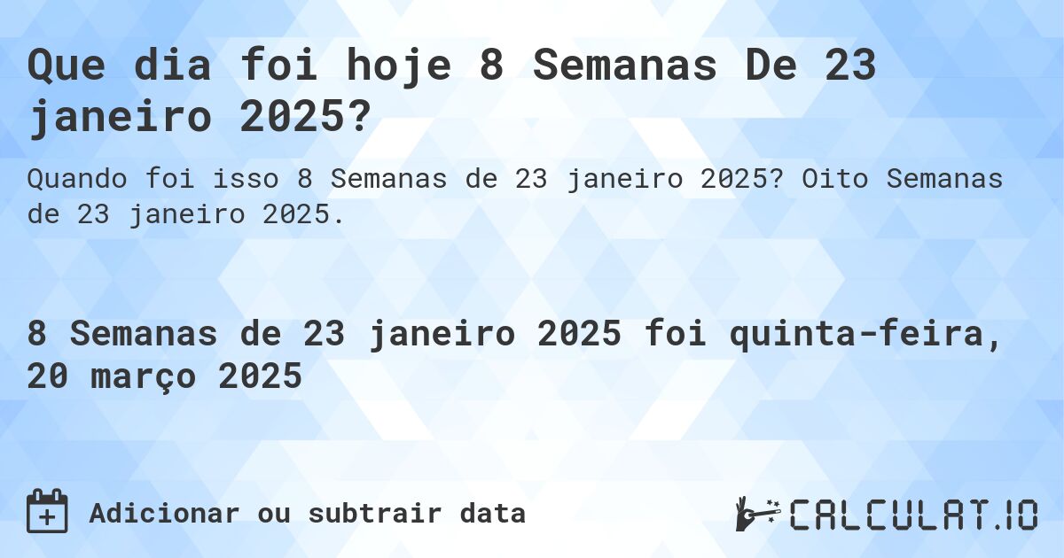 Que dia foi hoje 8 Semanas De 23 janeiro 2025?. Oito Semanas de 23 janeiro 2025.