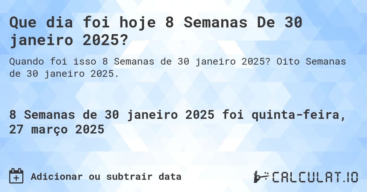 Que dia foi hoje 8 Semanas De 30 janeiro 2025?. Oito Semanas de 30 janeiro 2025.